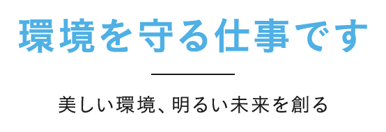 環境を守る仕事です。美しい環境、明るい未来を創る